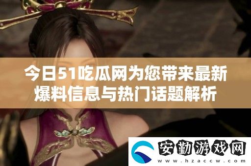 今日51吃瓜為您帶來最新爆料信息與熱門話題解析