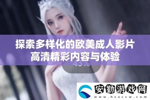 探索多樣化的歐美成人影片高清精彩內(nèi)容與體驗