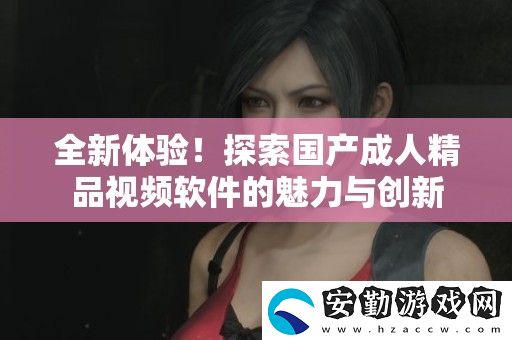 全新體驗(yàn)！探索國(guó)產(chǎn)成人精品視頻軟件的魅力與創(chuàng)新