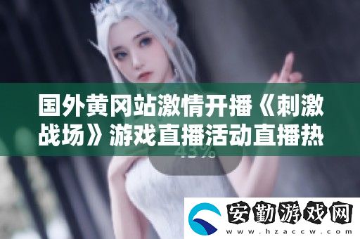 國(guó)外黃岡站激情開播刺激戰(zhàn)場(chǎng)游戲直播活動(dòng)直播熱潮來襲
