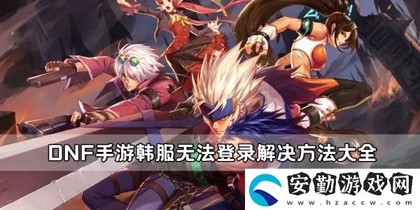 DNF手游韓服無(wú)法登錄解決方法大全