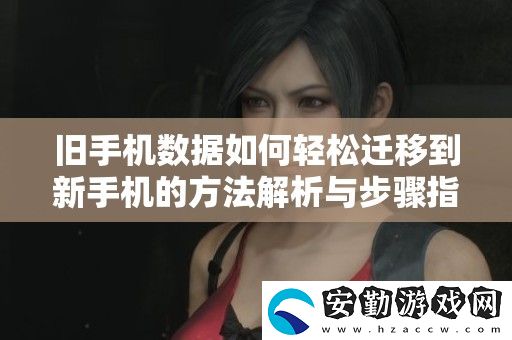 舊手機數(shù)據(jù)如何輕松遷移到新手機的方法解析與步驟指南