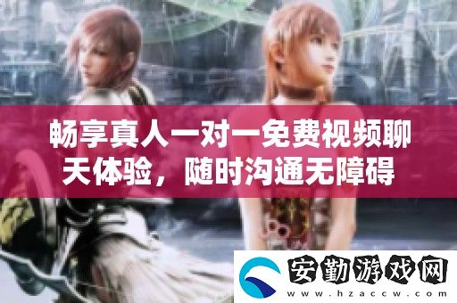 暢享真人一對(duì)一免費(fèi)視頻聊天體驗(yàn)