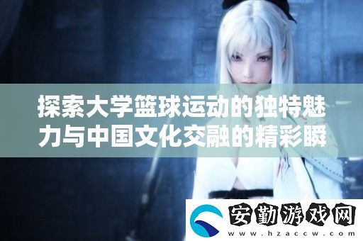 探索大學(xué)籃球運(yùn)動(dòng)的獨(dú)特魅力與中國文化交融的精彩瞬間