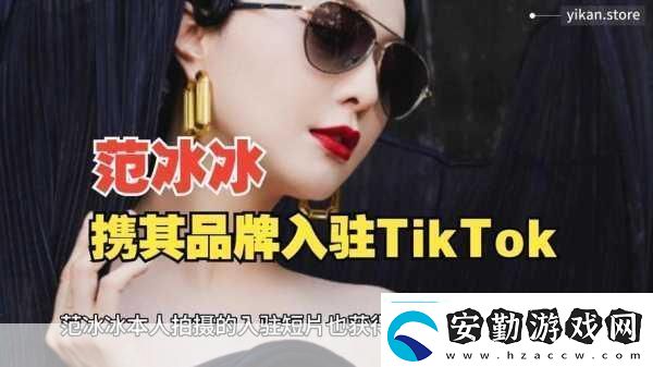 范冰冰跨界新挑戰(zhàn)TikTok宣布進軍跨境電商手游玩家也瘋狂！