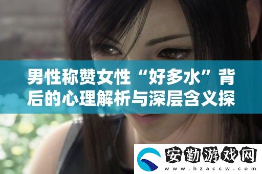 男性稱贊女性“好多水”背后的心理解析與深層含義探索