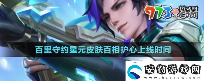 王者榮耀百里守約星元皮膚百相護心什么時候上線