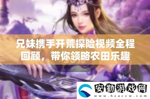兄妹攜手開荒探險視頻全程回顧