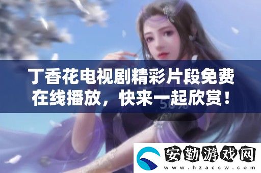 丁香花電視劇精彩片段免費(fèi)在線播放