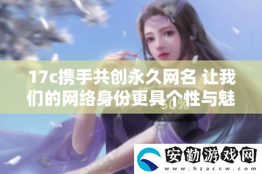 17c攜手共創(chuàng)永久名
