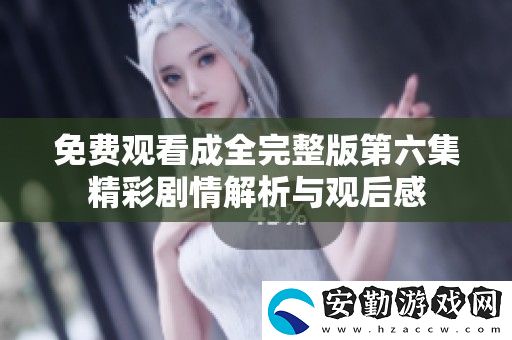 免費(fèi)觀(guān)看成全完整版第六集精彩劇情解析與觀(guān)后感