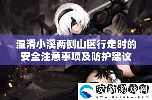 濕滑小溪兩側(cè)山區(qū)行走時(shí)的安全注意事項(xiàng)及防護(hù)建議