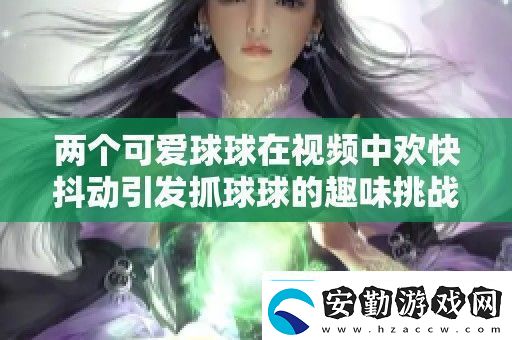 兩個(gè)可愛(ài)球球在視頻中歡快抖動(dòng)引發(fā)抓球球的趣味挑戰(zhàn)