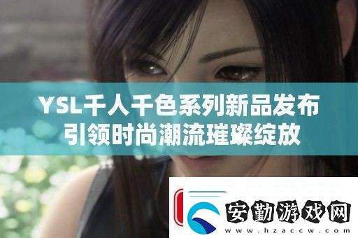 YSL千人千色系列新品發(fā)布引領(lǐng)時尚潮流璀璨綻放