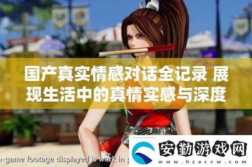 國產真實情感對話全記錄展現(xiàn)生活中的真情實感與深度交流