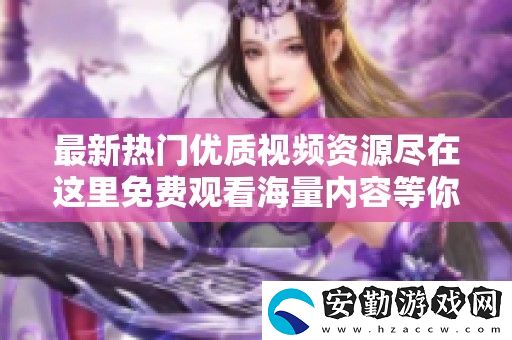 最新熱門優(yōu)質視頻資源盡在這里免費觀看海量內容等你探索
