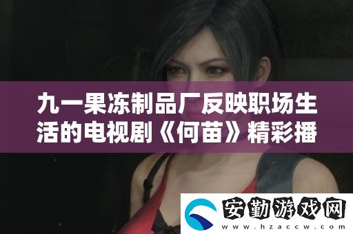 九一果凍制品廠反映職場(chǎng)生活的電視劇何苗精彩播出引發(fā)熱議