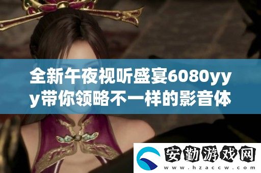全新午夜視聽盛宴6080yyy帶你領略不一樣的影音體驗