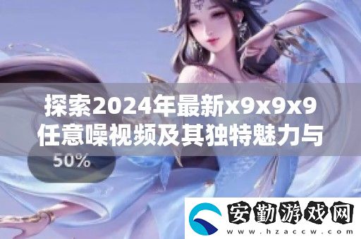 探索2024年最新x9x9x9任意噪視頻及其獨特魅力與應(yīng)用解析