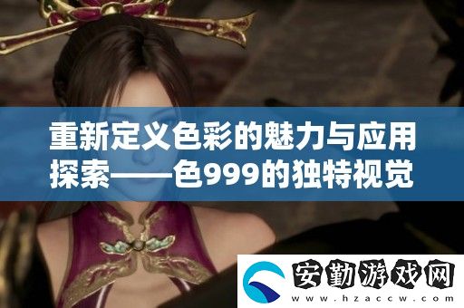 重新定義色彩的魅力與應(yīng)用探索——色999的獨特視覺體驗