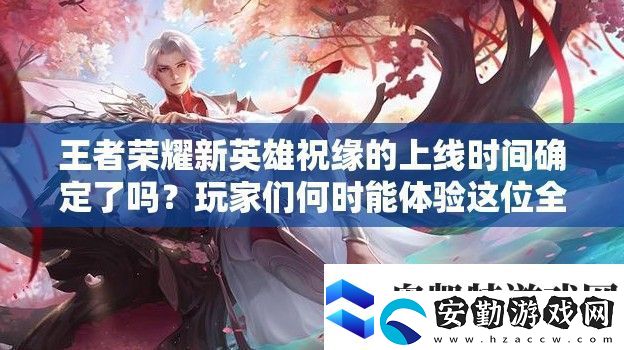 王者榮耀新英雄祝緣的上線時間確定了嗎