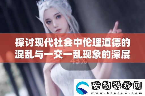 探討現(xiàn)代社會中倫理道德的混亂與一交一亂現(xiàn)象的深層影響