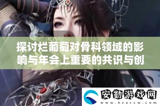 探討爛葡萄對骨科領(lǐng)域的影響與年會上重要的共識與創(chuàng)新觀點(diǎn)