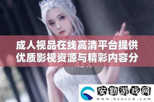 成人視品在線高清平臺提供優(yōu)質(zhì)影視資源與精彩內(nèi)容分享服務(wù)