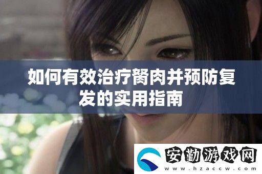 如何有效治療胬肉并預(yù)防復(fù)發(fā)的實(shí)用指南