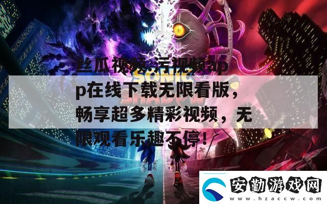 絲瓜視頻.污視頻app在線下載無限看版暢享超多精彩視頻無限觀看樂趣不停！